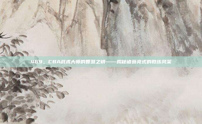 469，CBA战术大师的智慧之钥——揭秘诸葛亮式的教练风采