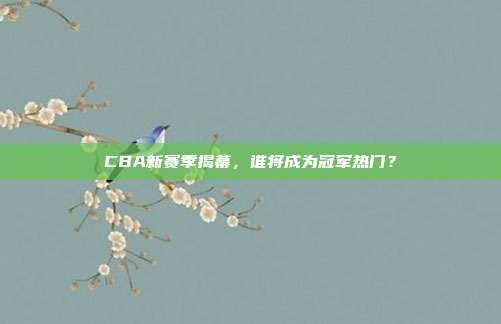 CBA新赛季揭幕，谁将成为冠军热门？