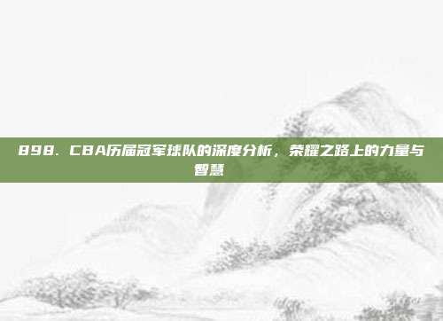 898. CBA历届冠军球队的深度分析，荣耀之路上的力量与智慧🏆